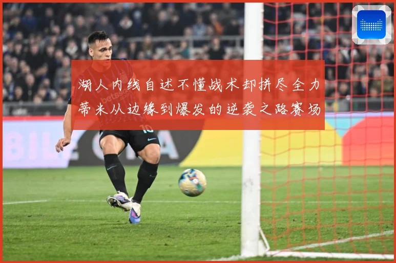 湖人内线自述不懂战术却拼尽全力蒂米从边缘到爆发的逆袭之路赛场复盘