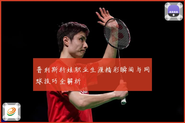 普利斯科娃职业生涯精彩瞬间与网球技巧全解析
