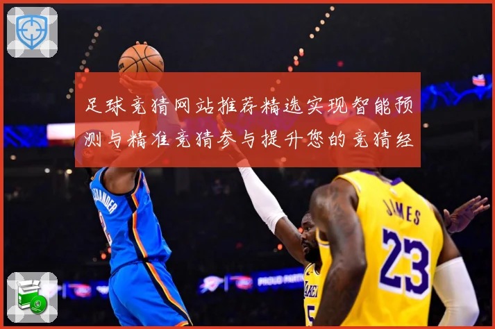足球竞猜网站推荐精选实现智能预测与精准竞猜参与提升您的竞猜经数据研判