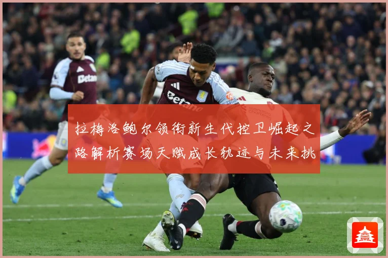 拉梅洛鲍尔领衔新生代控卫崛起之路解析赛场天赋成长轨迹与未来挑战