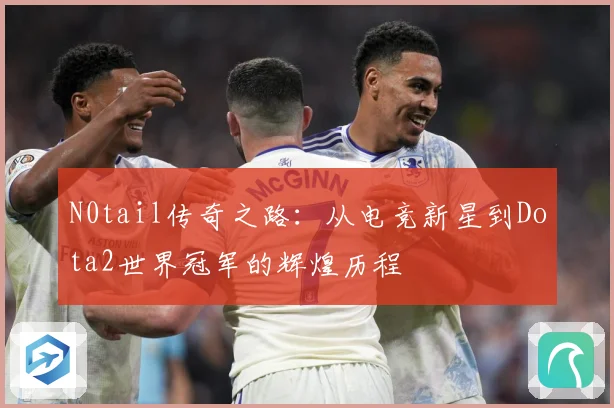 N0tail传奇之路：从电竞新星到Dota2世界冠军的辉煌历程
