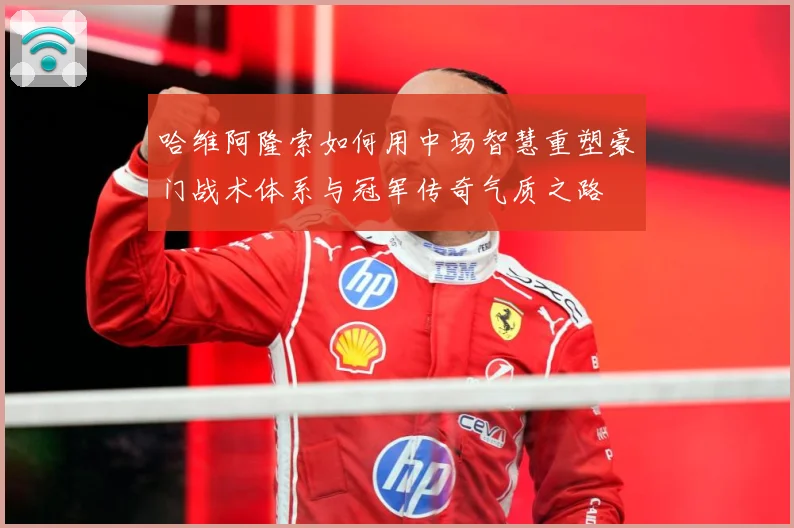 哈维阿隆索如何用中场智慧重塑豪门战术体系与冠军传奇气质之路