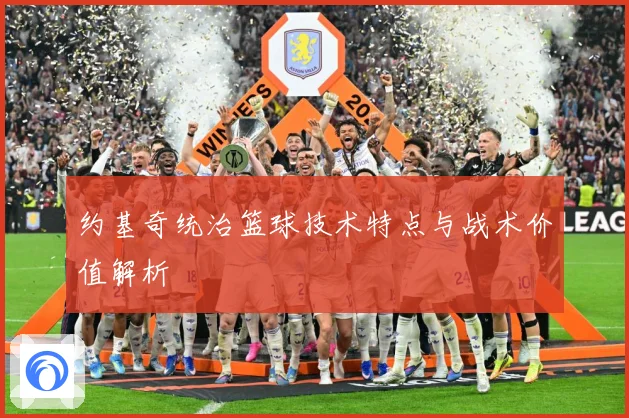 约基奇统治篮球技术特点与战术价值解析