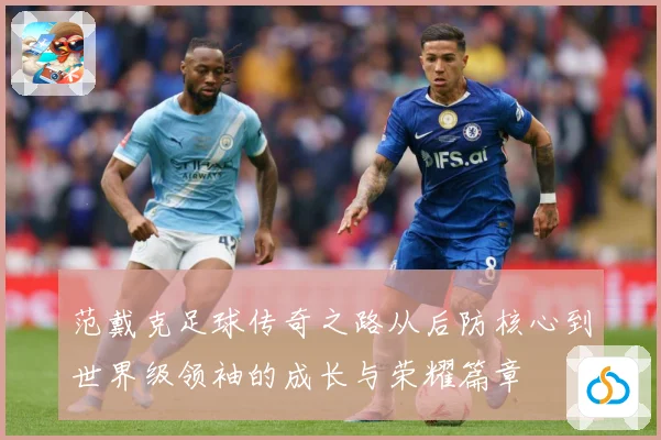 范戴克足球传奇之路从后防核心到世界级领袖的成长与荣耀篇章