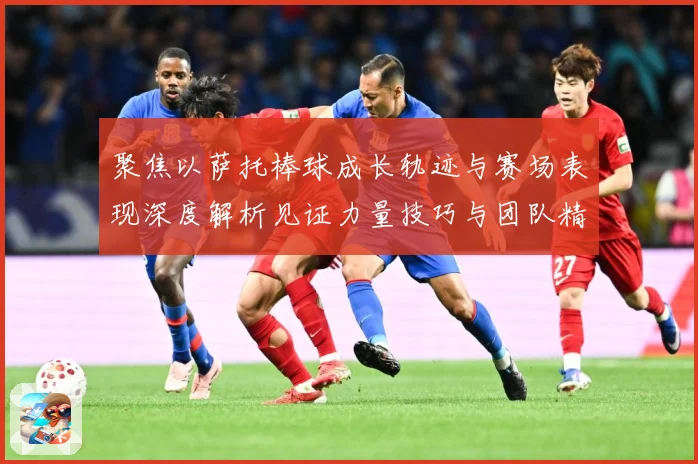 聚焦以萨托棒球成长轨迹与赛场表现深度解析见证力量技巧与团队精神融合之路