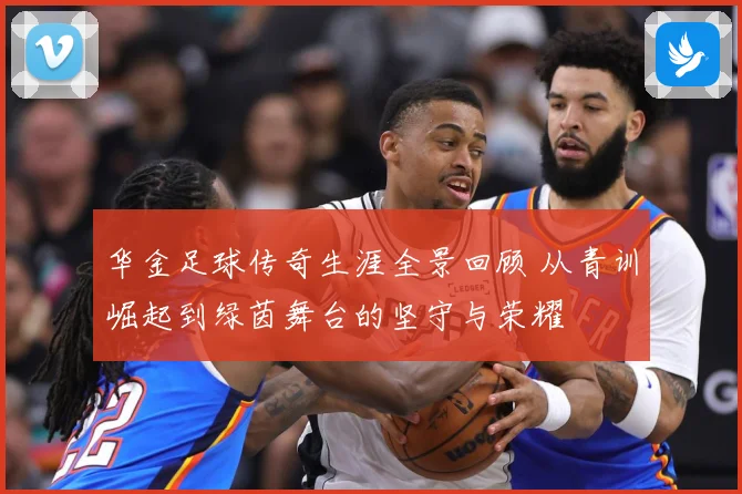 华金足球传奇生涯全景回顾 从青训崛起到绿茵舞台的坚守与荣耀
