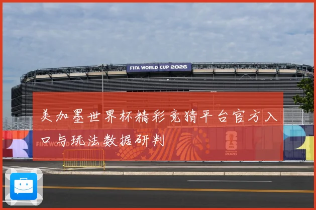 美加墨世界杯精彩竞猜平台官方入口与玩法数据研判