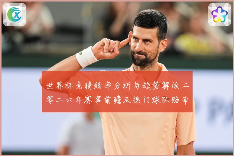 世界杯竞猜赔率分析与趋势解读二零二六年赛事前瞻及热门球队赔率数据研判