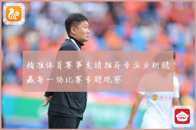 精准体育赛事竞猜推荐专业分析稳赢每一场比赛专题观察