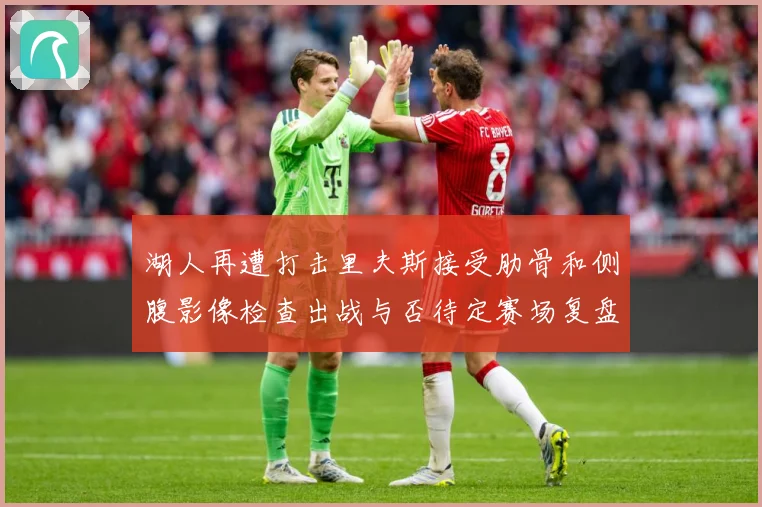湖人再遭打击里夫斯接受肋骨和侧腹影像检查出战与否待定赛场复盘