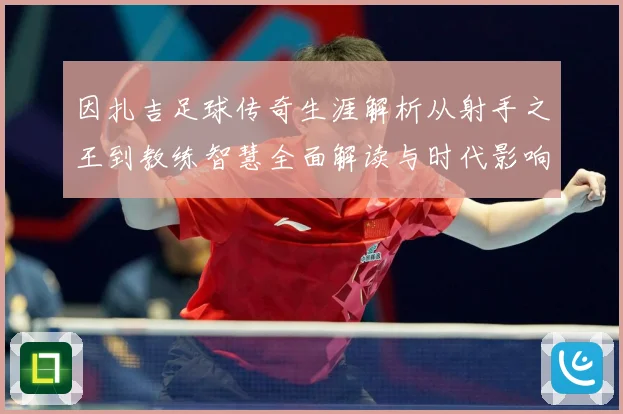 因扎吉足球传奇生涯解析从射手之王到教练智慧全面解读与时代影响