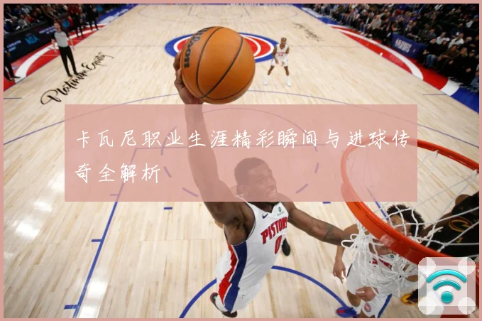 卡瓦尼职业生涯精彩瞬间与进球传奇全解析
