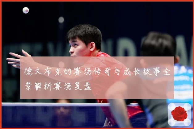 德文布克的赛场传奇与成长故事全景解析赛场复盘