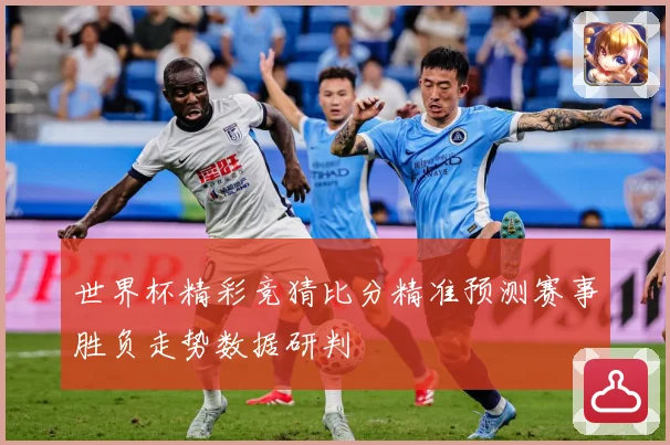 世界杯精彩竞猜比分精准预测赛事胜负走势数据研判