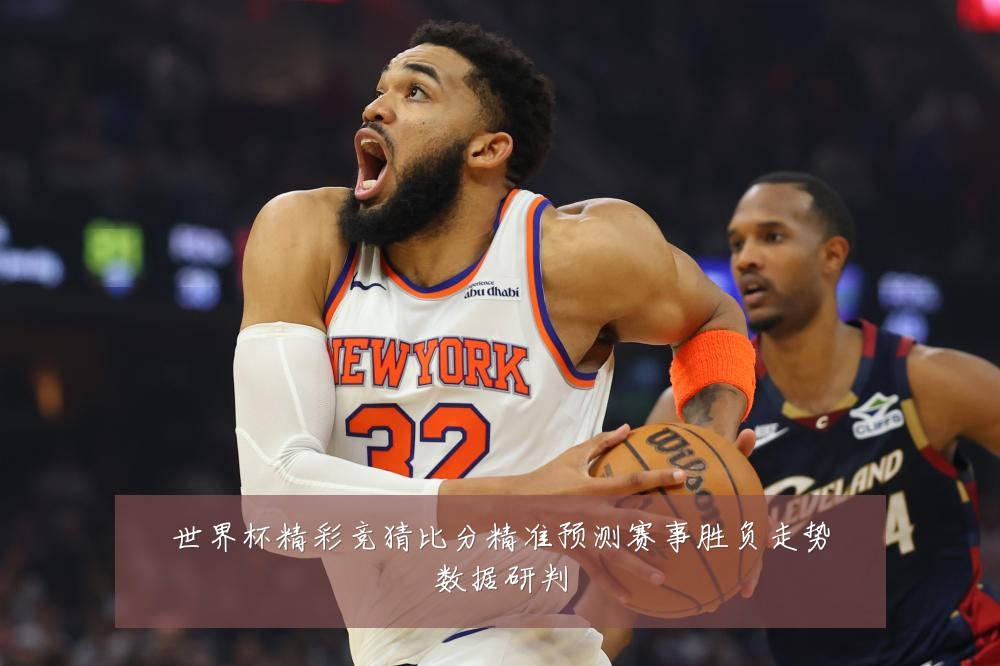 世界杯精彩竞猜比分精准预测赛事胜负走势数据研判
