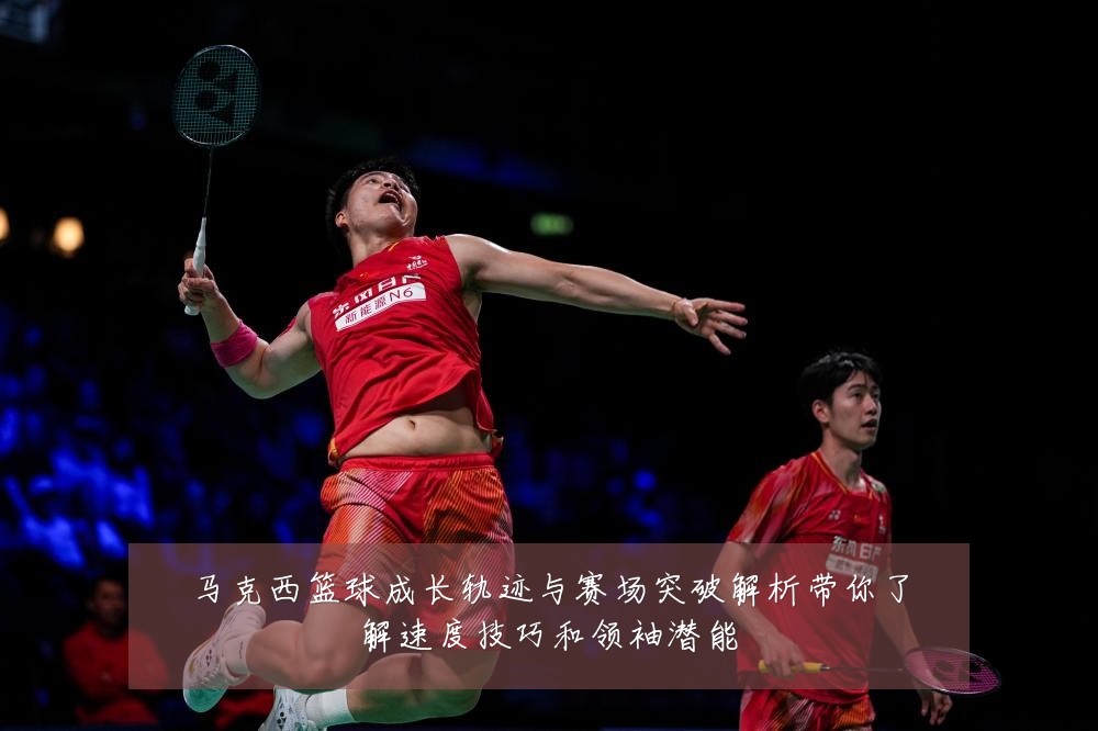 马克西篮球成长轨迹与赛场突破解析带你了解速度技巧和领袖潜能