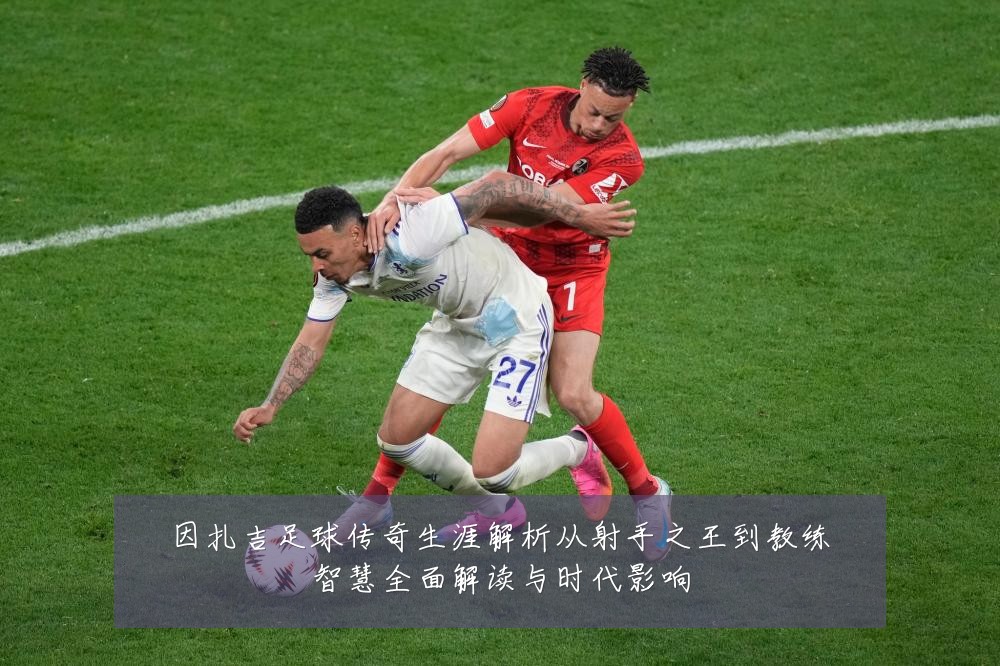 因扎吉足球传奇生涯解析从射手之王到教练智慧全面解读与时代影响