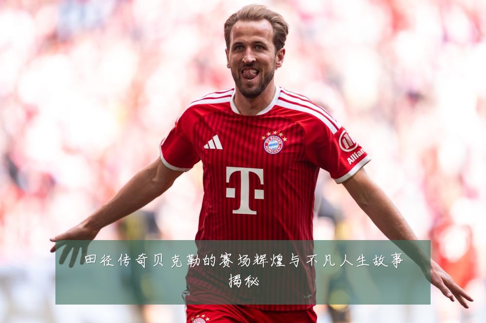 田径传奇贝克勒的赛场辉煌与不凡人生故事揭秘